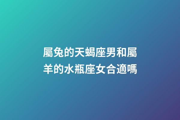 屬兔的天蝎座男和屬羊的水瓶座女合適嗎-第1張-星座運勢-玄機派