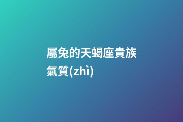 屬兔的天蝎座貴族氣質(zhì)-第1張-星座運勢-玄機派