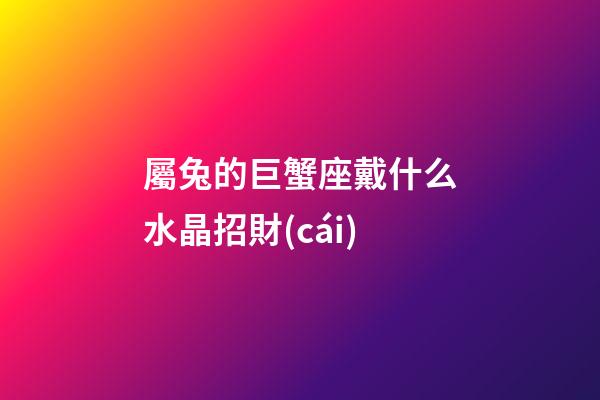 屬兔的巨蟹座戴什么水晶招財(cái)-第1張-星座運(yùn)勢-玄機(jī)派