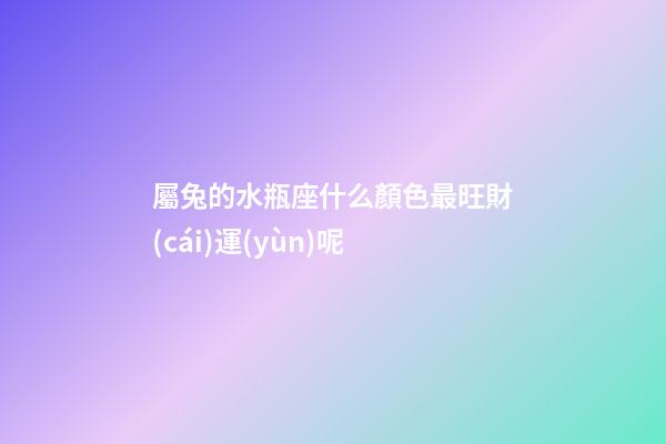 屬兔的水瓶座什么顏色最旺財(cái)運(yùn)呢-第1張-星座運(yùn)勢(shì)-玄機(jī)派
