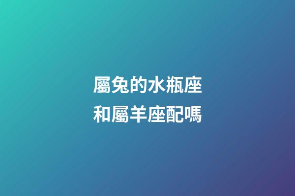 屬兔的水瓶座和屬羊座配嗎-第1張-星座運勢-玄機派