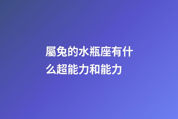 屬兔的水瓶座有什么超能力和能力-第1張-星座運勢-玄機派