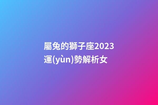 屬兔的獅子座2023運(yùn)勢解析女-第1張-星座運(yùn)勢-玄機(jī)派