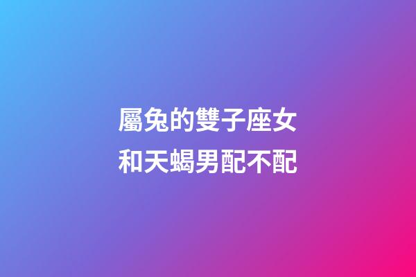 屬兔的雙子座女和天蝎男配不配-第1張-星座運勢-玄機派
