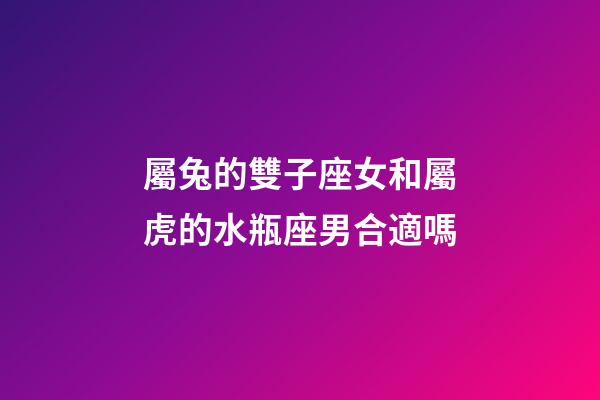 屬兔的雙子座女和屬虎的水瓶座男合適嗎