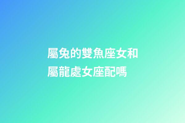 屬兔的雙魚座女和屬龍處女座配嗎-第1張-星座運勢-玄機派