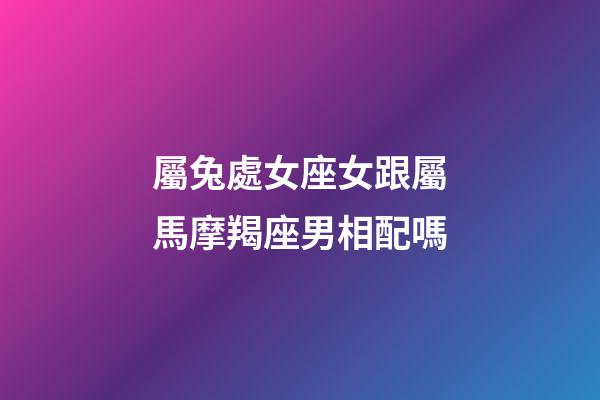 屬兔處女座女跟屬馬摩羯座男相配嗎-第1張-星座運勢-玄機派