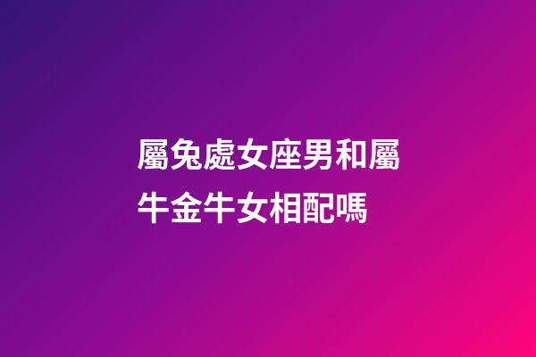 屬兔處女座男和屬牛金牛女相配嗎-第1張-星座運勢-玄機派
