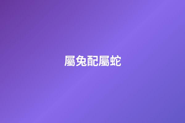 屬兔配屬蛇（生肖兔蛇配嗎）-第1張-星座運勢-玄機派