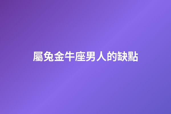 屬兔金牛座男人的缺點-第1張-星座運勢-玄機派