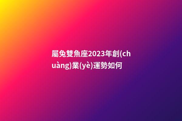 屬兔雙魚座2023年創(chuàng)業(yè)運勢如何-第1張-星座運勢-玄機派