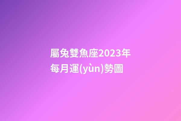 屬兔雙魚座2023年每月運(yùn)勢圖-第1張-星座運(yùn)勢-玄機(jī)派
