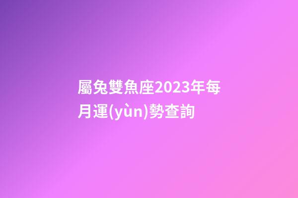 屬兔雙魚座2023年每月運(yùn)勢查詢-第1張-星座運(yùn)勢-玄機(jī)派