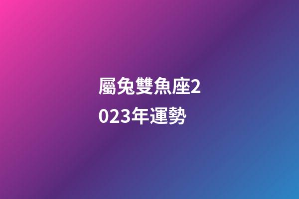 屬兔雙魚座2023年運勢-第1張-星座運勢-玄機派