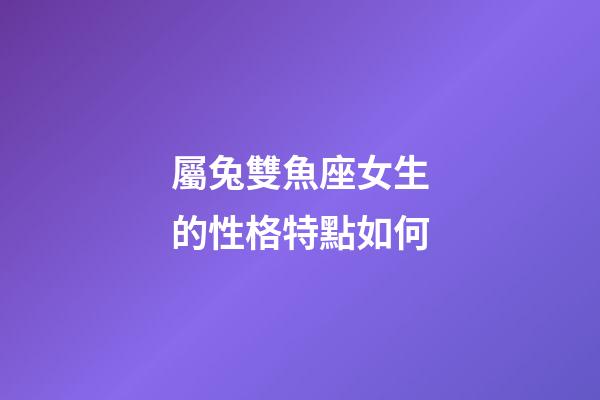 屬兔雙魚座女生的性格特點如何-第1張-星座運勢-玄機派