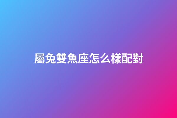 屬兔雙魚座怎么樣配對-第1張-星座運(yùn)勢-玄機(jī)派