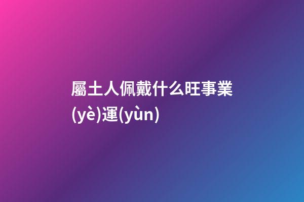 屬土人佩戴什么旺事業(yè)運(yùn)