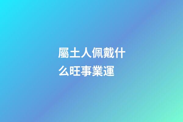 屬土人佩戴什么旺事業運