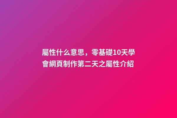 屬性什么意思，零基礎10天學會網頁制作第二天(中)之屬性介紹