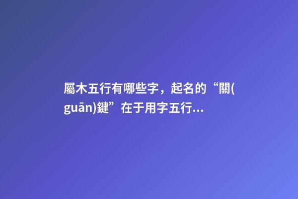 屬木五行有哪些字，起名的“關(guān)鍵”在于用字五行屬性字大全-第1張-觀點(diǎn)-玄機(jī)派