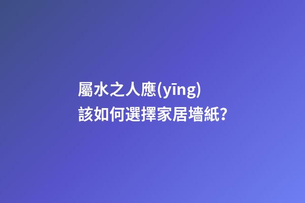 屬水之人應(yīng)該如何選擇家居墻紙？