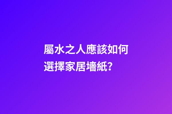 屬水之人應該如何選擇家居墻紙？