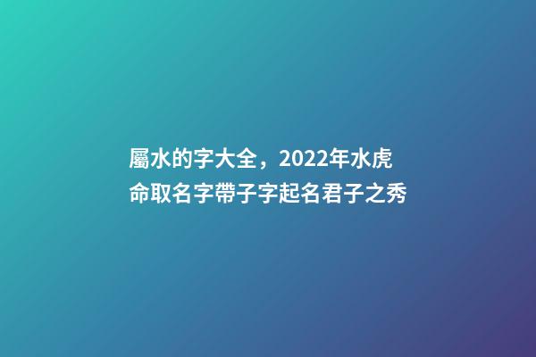 屬水的字大全，2022年水虎命取名字帶子字起名君子之秀