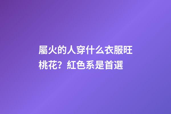 屬火的人穿什么衣服旺桃花？紅色系是首選