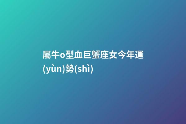 屬牛o型血巨蟹座女今年運(yùn)勢(shì)-第1張-星座運(yùn)勢(shì)-玄機(jī)派