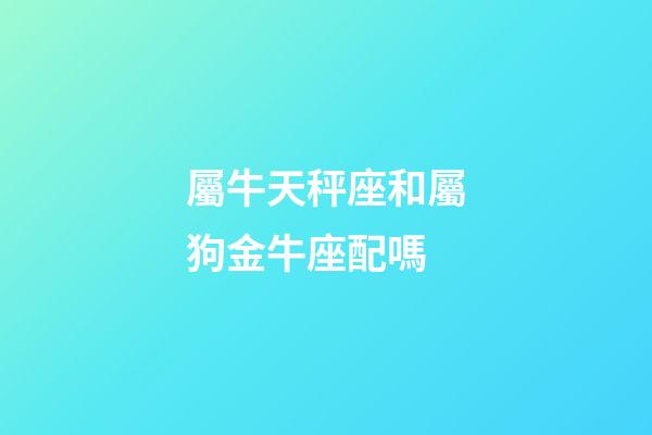屬牛天秤座和屬狗金牛座配嗎-第1張-星座運勢-玄機派