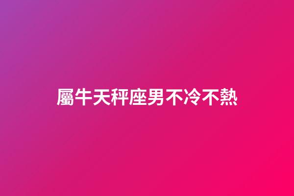 屬牛天秤座男不冷不熱-第1張-星座運勢-玄機派