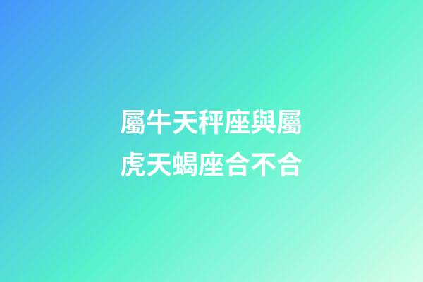 屬牛天秤座與屬虎天蝎座合不合-第1張-星座運勢-玄機派