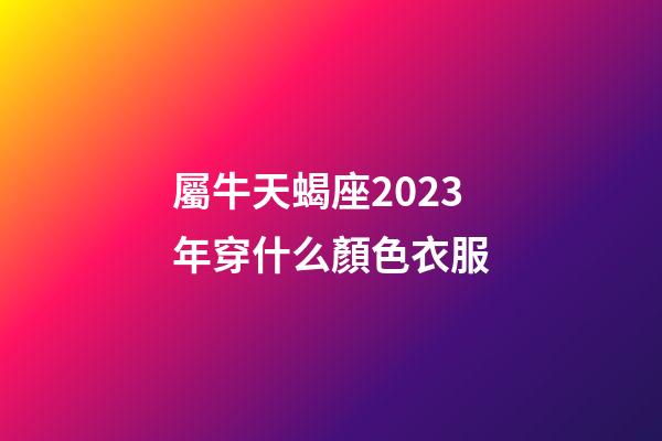 屬牛天蝎座2023年穿什么顏色衣服-第1張-星座運勢-玄機派