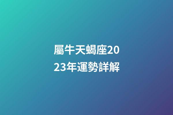 屬牛天蝎座2023年運勢詳解-第1張-星座運勢-玄機派