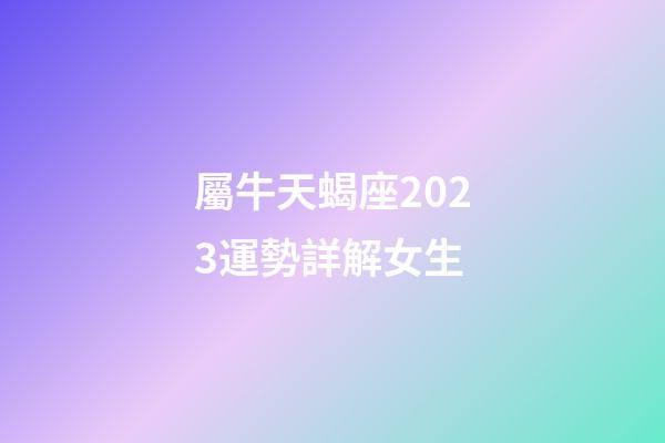 屬牛天蝎座2023運勢詳解女生-第1張-星座運勢-玄機派