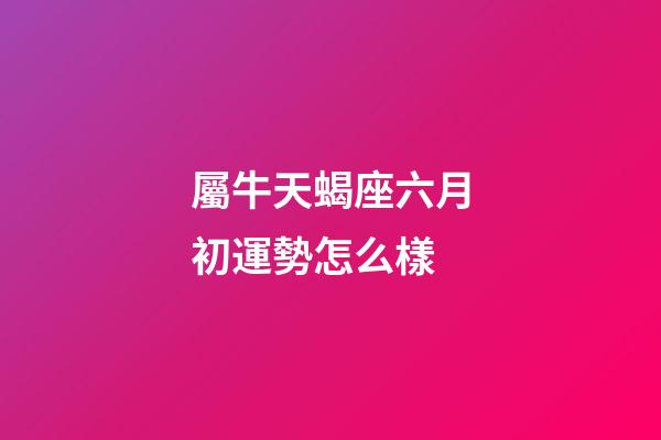 屬牛天蝎座六月初運勢怎么樣-第1張-星座運勢-玄機派