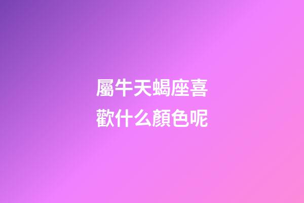 屬牛天蝎座喜歡什么顏色呢-第1張-星座運勢-玄機派