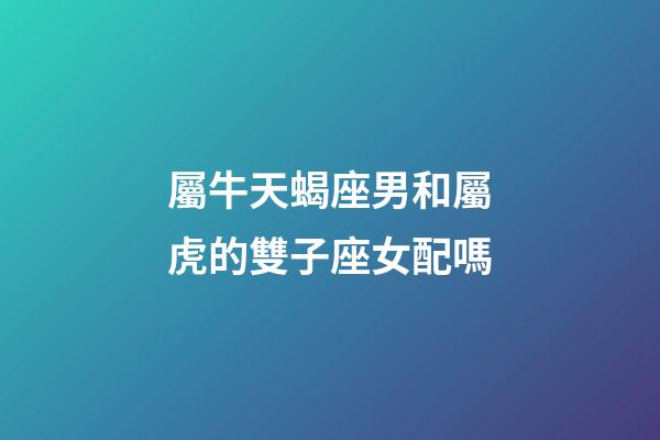 屬牛天蝎座男和屬虎的雙子座女配嗎-第1張-星座運勢-玄機派