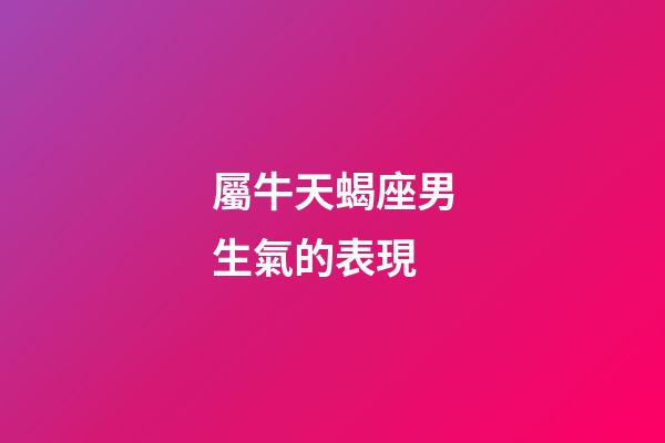 屬牛天蝎座男生氣的表現-第1張-星座運勢-玄機派