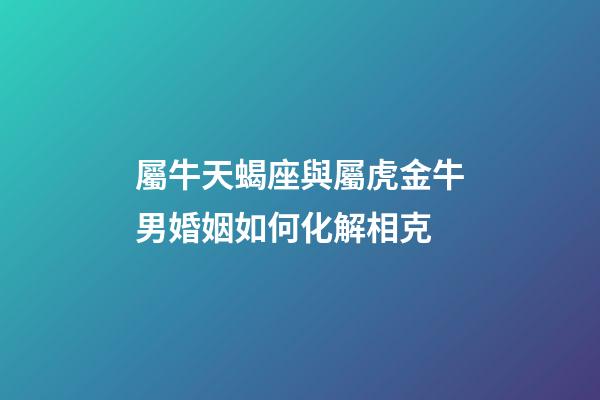 屬牛天蝎座與屬虎金牛男婚姻如何化解相克-第1張-星座運勢-玄機派
