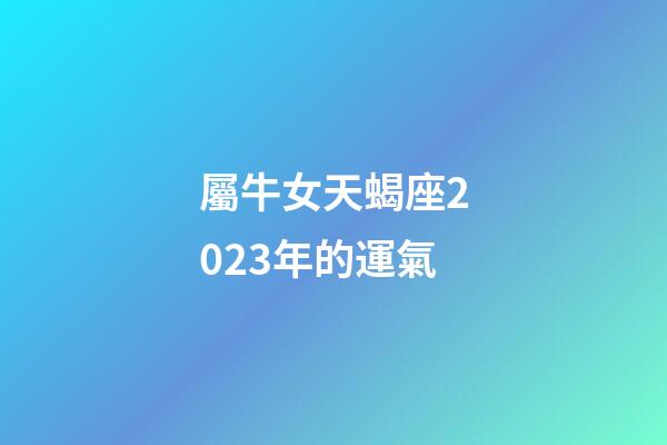 屬牛女天蝎座2023年的運氣-第1張-星座運勢-玄機派
