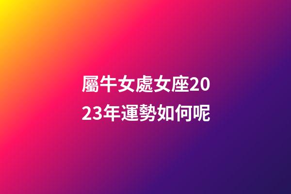 屬牛女處女座2023年運勢如何呢-第1張-星座運勢-玄機派