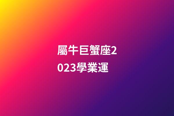 屬牛巨蟹座2023學業運-第1張-星座運勢-玄機派