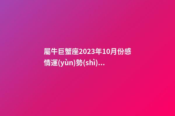 屬牛巨蟹座2023年10月份感情運(yùn)勢(shì)怎樣-第1張-星座運(yùn)勢(shì)-玄機(jī)派