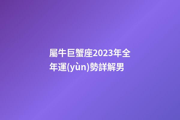 屬牛巨蟹座2023年全年運(yùn)勢詳解男-第1張-星座運(yùn)勢-玄機(jī)派