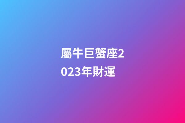 屬牛巨蟹座2023年財運-第1張-星座運勢-玄機派