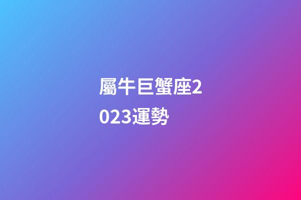 屬牛巨蟹座2023運勢-第1張-星座運勢-玄機派