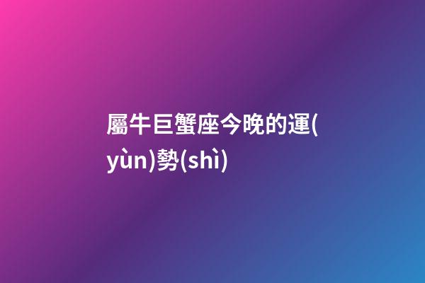 屬牛巨蟹座今晚的運(yùn)勢(shì)-第1張-星座運(yùn)勢(shì)-玄機(jī)派