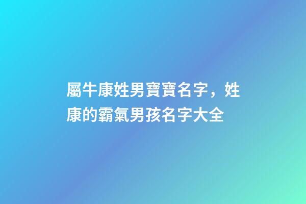 屬牛康姓男寶寶名字，姓康的霸氣男孩名字大全-第1張-公司起名-玄機(jī)派
