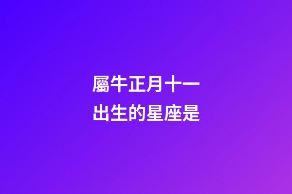 屬牛正月十一出生的星座是-第1張-星座運(yùn)勢-玄機(jī)派